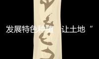 發展特色種植　讓土地“生金”群眾“收銀”
