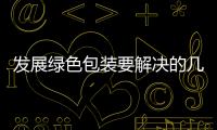 發(fā)展綠色包裝要解決的幾個(gè)問(wèn)題