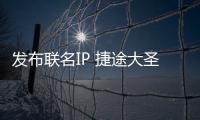 發布聯名IP 捷途大圣將于三季度上市