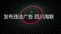 發布違法廣告 四川淘聯網絡公司被罰6萬元