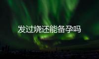 發(fā)過(guò)燒還能備孕嗎