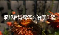 取卵后胃痛怎么治療？簡單4招讓你快速緩解