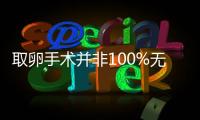 取卵手術并非100%無風險!這4大危害應提前知道