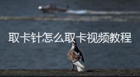 取卡針怎么取卡視頻教程（取卡針怎么取卡視頻）