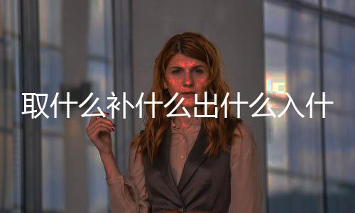 取什么補什么出什么入什么（取什么補什么）
