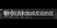 取代反應和加成反應的區別 取代反應和加成反應的區別是什么