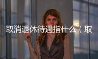 取消退休待遇指什么（取消退休待遇）