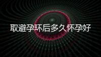 取避孕環后多久懷孕好