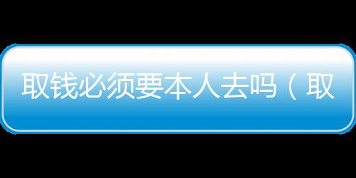 取錢必須要本人去嗎（取錢）