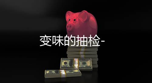 變味的抽檢-
