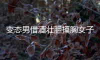 變態(tài)男借酒壯膽摸胸女子 遭一聲怒喝被抓現行