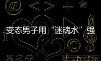 變態男子用“迷魂水”強奸她人  被警方抓獲