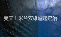 變天！米蘭雙雄崛起統(tǒng)治亞平寧 尤文依舊步履維艱
