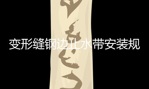 變形縫鋼邊止水帶安裝規范
