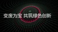 變廢為寶 共筑綠色創(chuàng)新路
