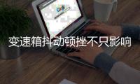 變速箱抖動頓挫不只影響感受 或存故障