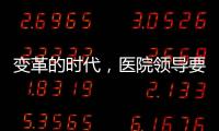 變革的時代，醫院領導要做好6件事！