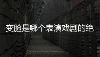 變臉是哪個表演戲劇的絕活?（變臉是我國哪個表演戲劇的絕活）