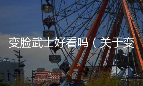 變臉武士好看嗎（關于變臉武士好看嗎的基本情況說明介紹）