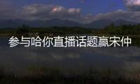 參與哈你直播話題贏宋仲基見面會門票