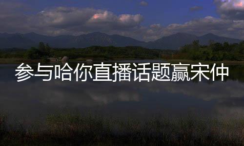 參與哈你直播話題贏宋仲基見面會門票