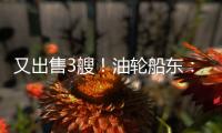 又出售3艘！油輪船東：抓緊，現在是剝離二手油輪的最佳時機！