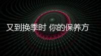 又到換季時(shí) 你的保養(yǎng)方案換季了嗎