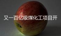 又一百億級煤化工項目開建