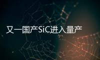 又一國產(chǎn)SiC進(jìn)入量產(chǎn)階段，年產(chǎn)值40億指日可待！