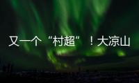 又一個(gè)“村超”！大涼山原來(lái)也有這樣的“熱辣滾燙”