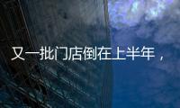 又一批門店倒在上半年，這12大品類是重災區！