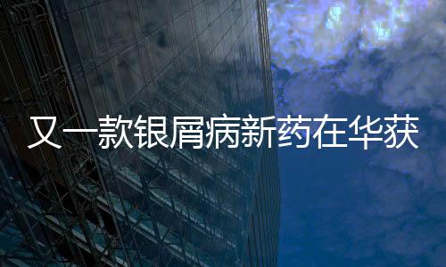 又一款銀屑病新藥在華獲批