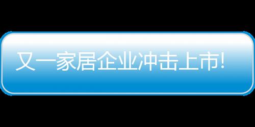 又一家居企業(yè)沖擊上市!2023上半年營收1.7億元