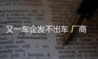 又一車(chē)企發(fā)不出車(chē) 廠商稱(chēng)等經(jīng)銷(xiāo)商打款