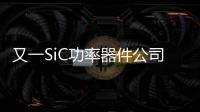 又一SiC功率器件公司獲超億元融資！