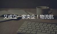 又成立一家央企！物流航母起航，什么信號？