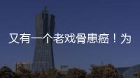 又有一個(gè)老戲骨患癌！為何胃癌一查就是晚期？醫(yī)生來(lái)為你分析