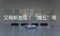 又有新發現！“嫦五”帶回的月球“土特產”帶來哪些驚喜？