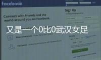 又是一個0比0武漢女足下輪出線生死戰(zhàn)