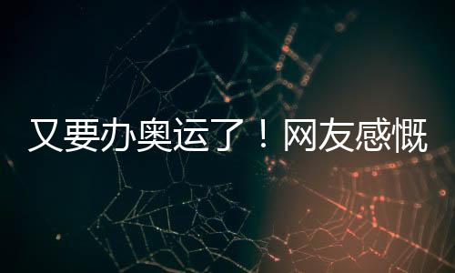 又要辦奧運了！網(wǎng)友感慨時間飛快，今年還有這些大賽等你看