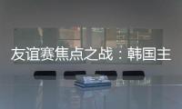 友誼賽焦點之戰：韓國主場對陣日本，兩隊實力相當