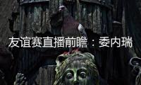 友誼賽直播前瞻：委內瑞拉VS意大利，誰更勝一籌？