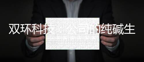 雙環科技：公司的純堿生產路線上游是煤炭