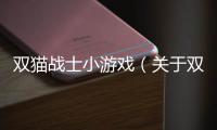 雙貓戰士小游戲（關于雙貓戰士小游戲的基本情況說明介紹）