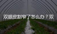 雙眼皮割窄了怎么辦？雙眼皮割寬了怎么辦？