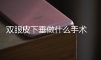 雙眼皮下垂做什么手術 雙眼皮下垂怎么修復