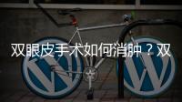 雙眼皮手術如何消腫？雙眼皮手術如何加快恢復速度？