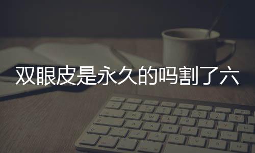 雙眼皮是永久的嗎割了六年的雙眼皮說沒就沒是仔細(xì)的…
