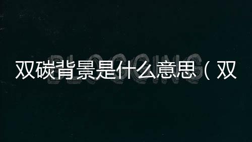 雙碳背景是什么意思（雙碳目標的含義與意義）