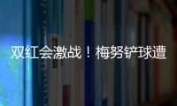 雙紅會(huì)激戰(zhàn)！梅努鏟球遭赫拉芬貝赫誤傷頭部